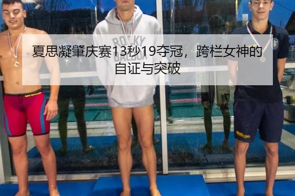夏思凝肇庆赛13秒19夺冠，跨栏女神的自证与突破